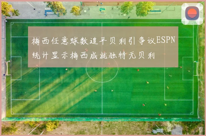 梅西任意球数追平贝利引争议ESPN统计显示梅西成就独特无贝利