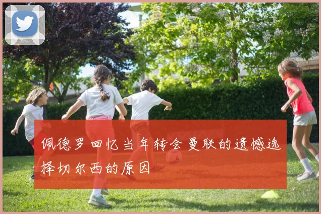 佩德罗回忆当年转会曼联的遗憾选择切尔西的原因
