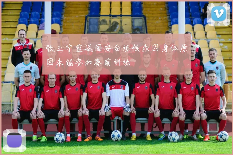 张玉宁重返国安合练侯森因身体原因未能参加赛前训练