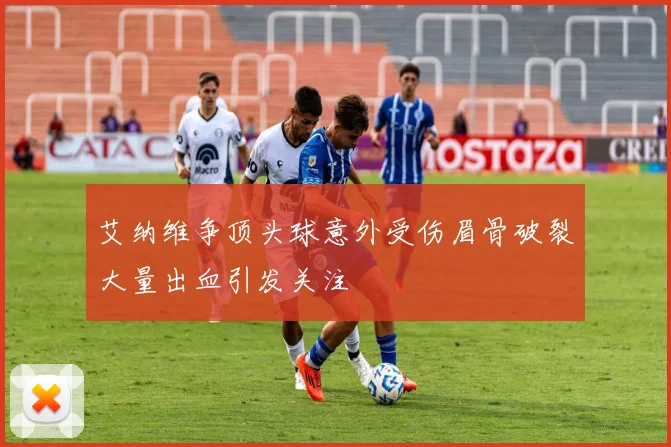 艾纳维争顶头球意外受伤眉骨破裂大量出血引发关注
