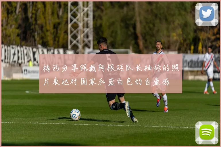 梅西分享佩戴阿根廷队长袖标的照片表达对国家和蓝白色的自豪感