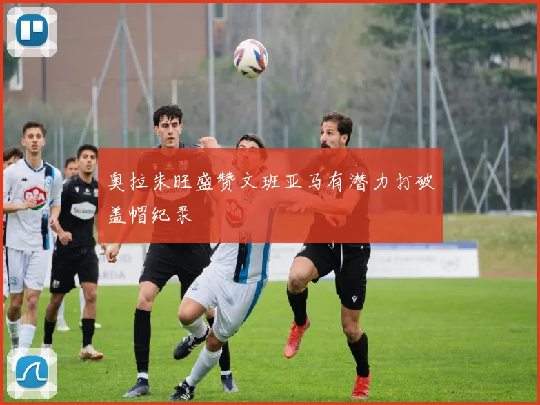 奥拉朱旺盛赞文班亚马有潜力打破盖帽纪录