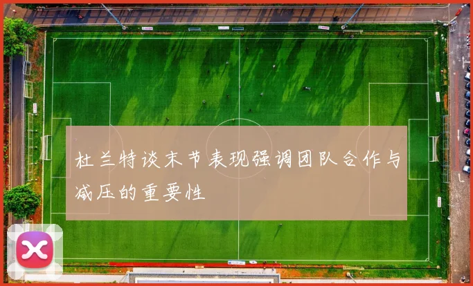 杜兰特谈末节表现强调团队合作与减压的重要性