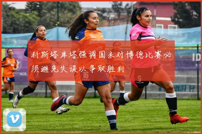 科斯塔库塔强调国米对博德比赛必须避免失误以争取胜利