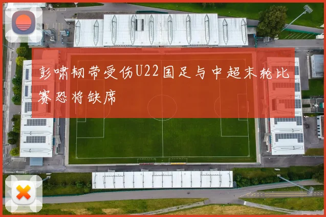 彭啸韧带受伤U22国足与中超末轮比赛恐将缺席