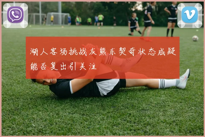 湖人客场挑战灰熊东契奇状态成疑能否复出引关注