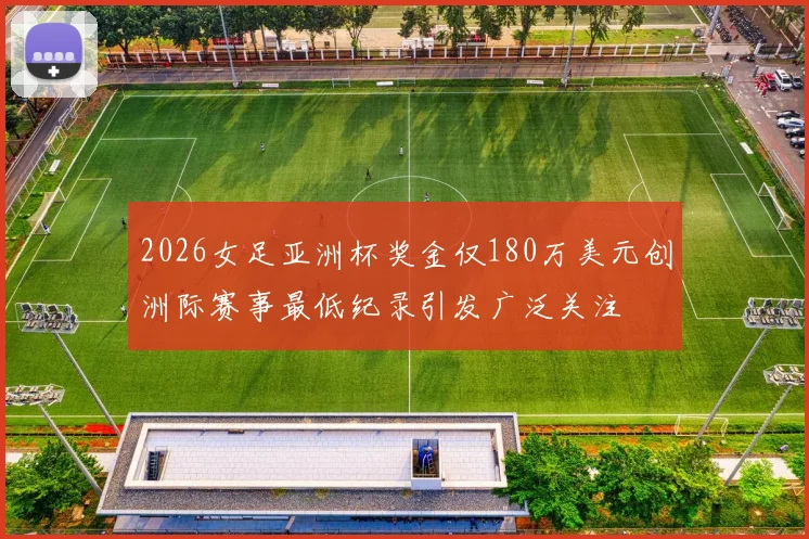 2026女足亚洲杯奖金仅180万美元创洲际赛事最低纪录引发广泛关注