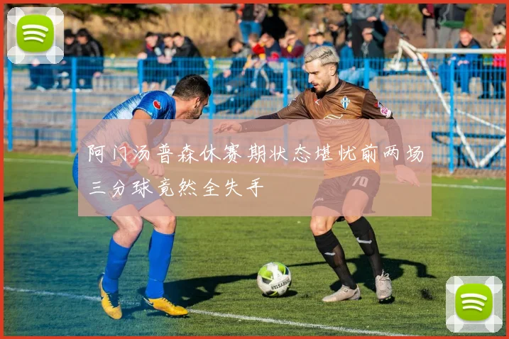 阿门汤普森休赛期状态堪忧前两场三分球竟然全失手