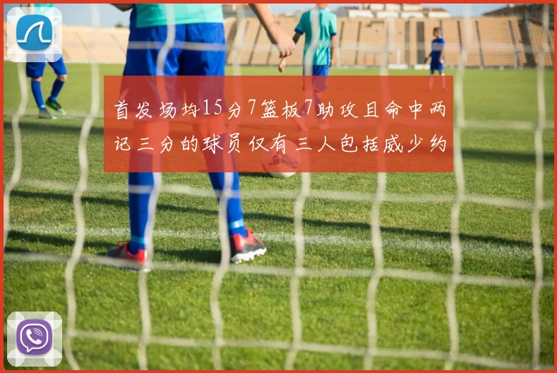 首发场均15分7篮板7助攻且命中两记三分的球员仅有三人包括威少约基奇和077