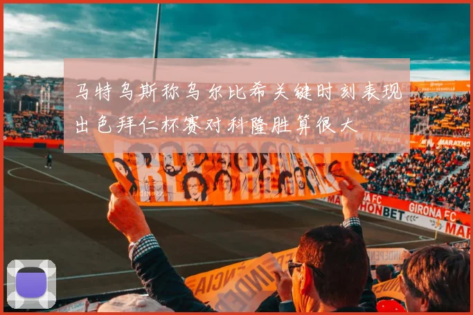 马特乌斯称乌尔比希关键时刻表现出色拜仁杯赛对科隆胜算很大