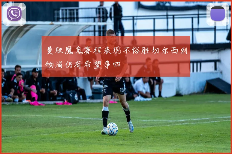 曼联魔鬼赛程表现不俗胜切尔西利物浦仍有希望争四