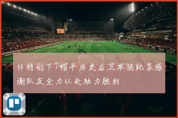 怀特创下7帽平历史后卫单场纪录感谢队友全力以赴助力胜利
