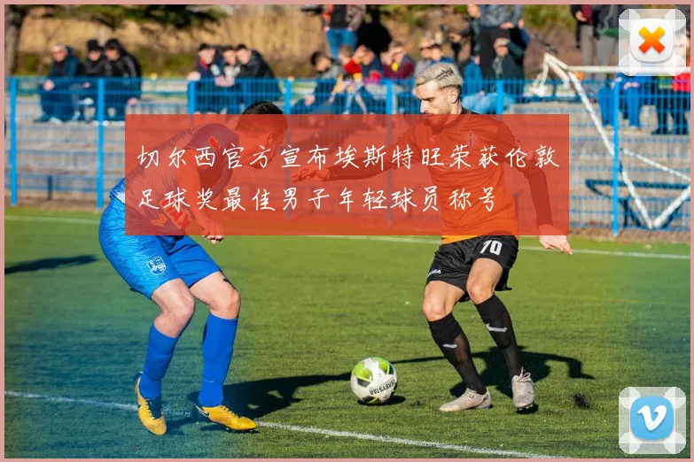 切尔西官方宣布埃斯特旺荣获伦敦足球奖最佳男子年轻球员称号