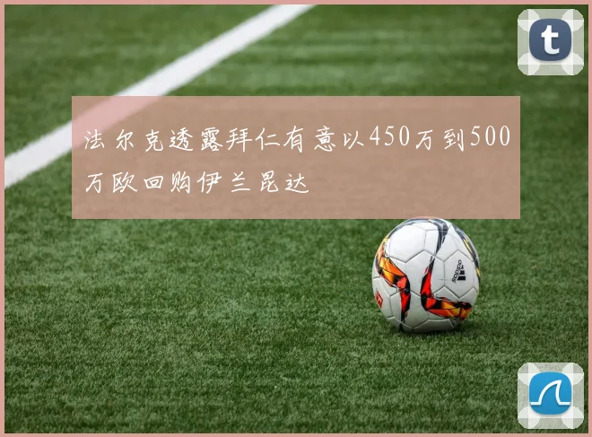 法尔克透露拜仁有意以450万到500万欧回购伊兰昆达