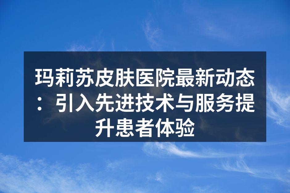 玛莉苏皮肤医院最新动态：引入先进技术与服