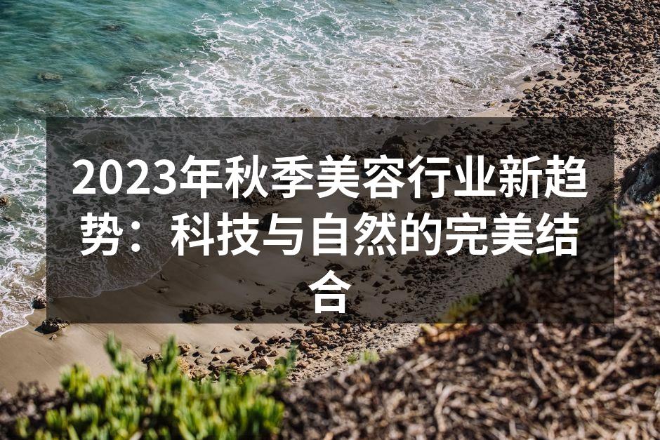 2023年秋季美容行业新趋势：科技与自然