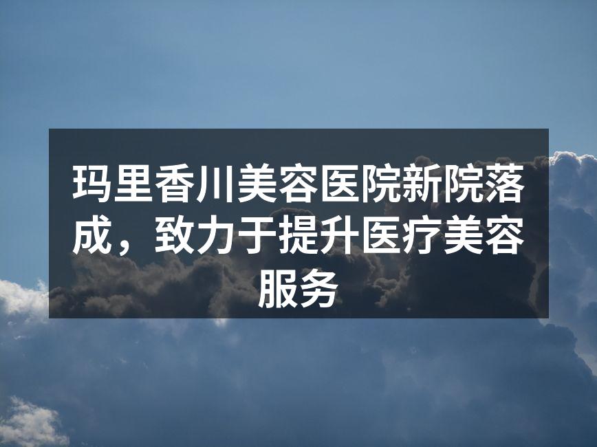 玛里香川美容医院新院落成，致力于提升医疗